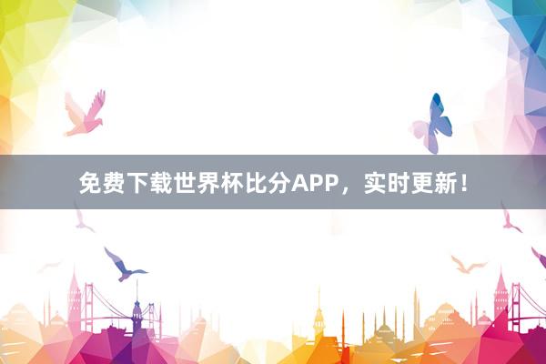 免费下载世界杯比分APP,实时更新!