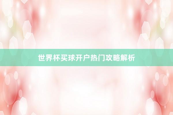 世界杯买球开户热门攻略解析