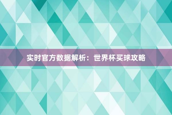 实时官方数据解析:世界杯买球攻略